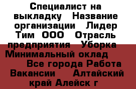 Специалист на выкладку › Название организации ­ Лидер Тим, ООО › Отрасль предприятия ­ Уборка › Минимальный оклад ­ 28 050 - Все города Работа » Вакансии   . Алтайский край,Алейск г.